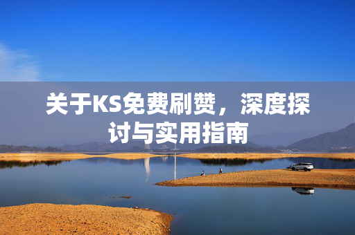 关于KS免费刷赞，深度探讨与实用指南