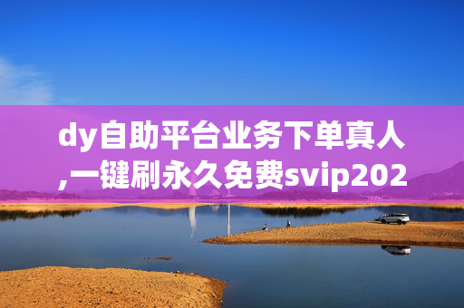 dy自助平台业务下单真人,一键刷永久免费svip2021网站