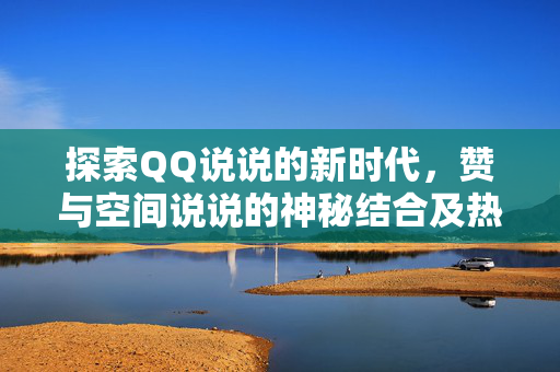 探索QQ说说的新时代，赞与空间说说的神秘结合及热门网站的存在价值