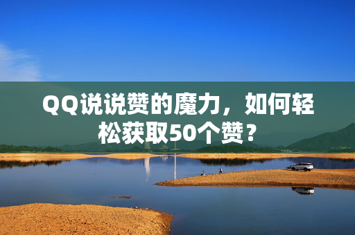 QQ说说赞的魔力，如何轻松获取50个赞？