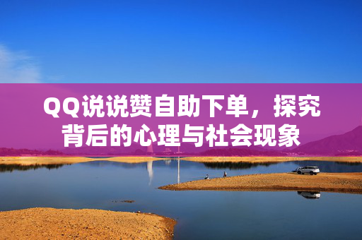 QQ说说赞自助下单，探究背后的心理与社会现象