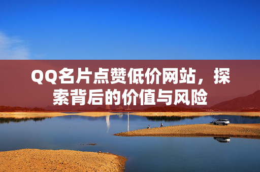 QQ名片点赞低价网站，探索背后的价值与风险