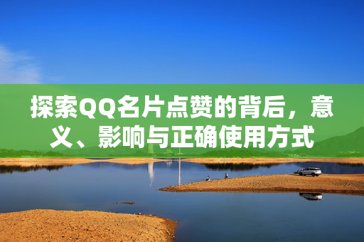 探索QQ名片点赞的背后，意义、影响与正确使用方式