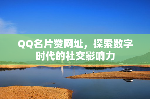 QQ名片赞网址，探索数字时代的社交影响力