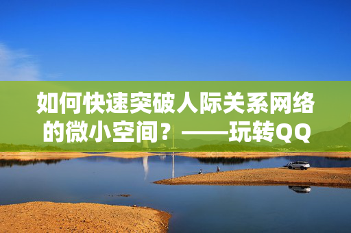 如何快速突破人际关系网络的微小空间？——玩转QQ名片自动点赞功能