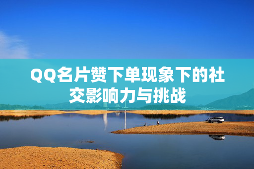 QQ名片赞下单现象下的社交影响力与挑战