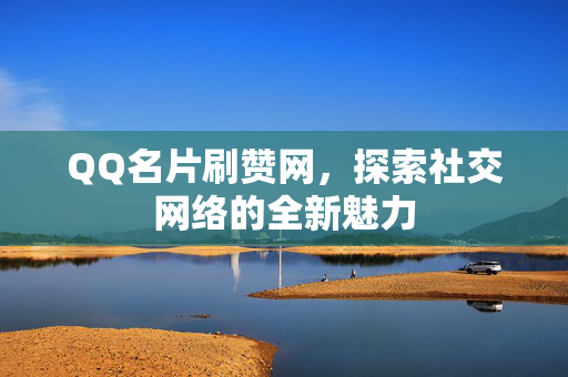 QQ名片刷赞网，探索社交网络的全新魅力