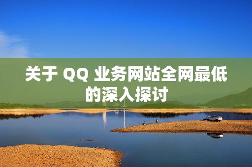 关于 QQ 业务网站全网最低的深入探讨