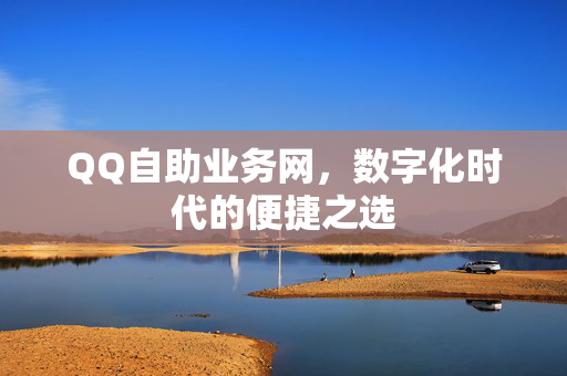 QQ自助业务网，数字化时代的便捷之选