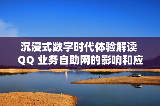 沉浸式数字时代体验解读 QQ 业务自助网的影响和应用