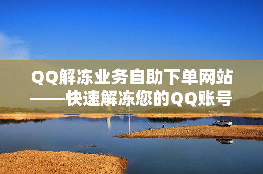 QQ解冻业务自助下单网站——快速解冻您的QQ账号