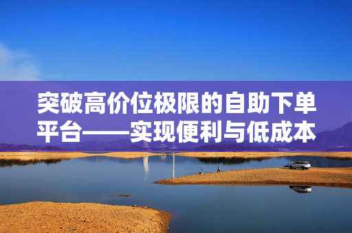 突破高价位极限的自助下单平台——实现便利与低成本的最佳组合