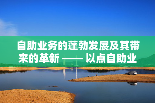 自助业务的蓬勃发展及其带来的革新 —— 以点自助业务下单网站为例