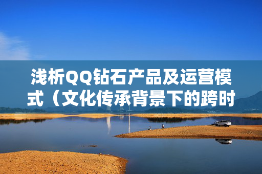 浅析QQ钻石产品及运营模式（文化传承背景下的跨时代的分享社会潜力思考）