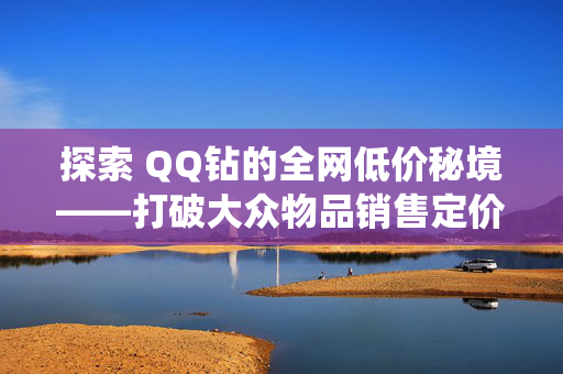 探索 QQ钻的全网低价秘境——打破大众物品销售定价的传统路径，在指尖淘世界的故事背景里为你开启全新的消费体验