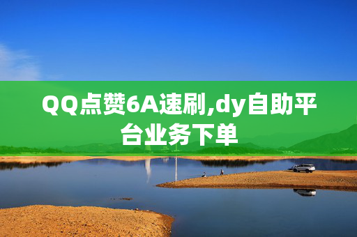 QQ点赞6A速刷,dy自助平台业务下单