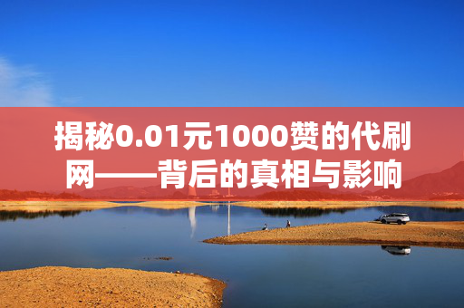 揭秘0.01元1000赞的代刷网——背后的真相与影响