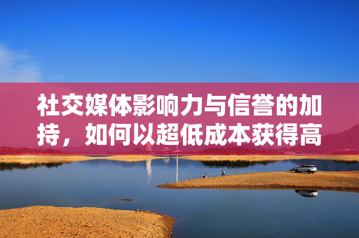 社交媒体影响力与信誉的加持，如何以超低成本获得高额点赞——探究刷赞新世界之秘密