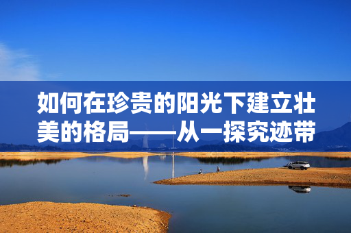 如何在珍贵的阳光下建立壮美的格局——从一探究迹带超足的敢于第一次对于发起的空间赞的启示