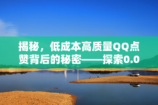 揭秘，低成本高质量QQ点赞背后的秘密——探索0.01元QQ刷赞现象