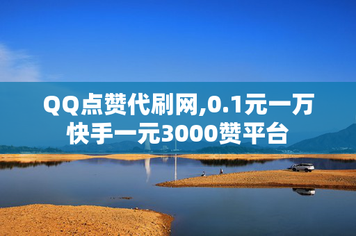 QQ点赞代刷网,0.1元一万快手一元3000赞平台