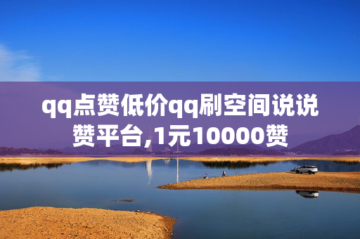 qq点赞低价qq刷空间说说赞平台,1元10000赞