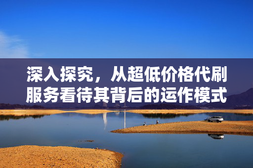 深入探究，从超低价格代刷服务看待其背后的运作模式 ——以QQ代刷网为例