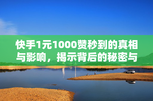 快手1元1000赞秒到的真相与影响，揭示背后的秘密与挑战