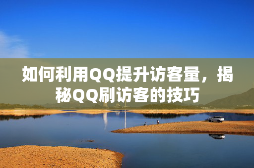 如何利用QQ提升访客量，揭秘QQ刷访客的技巧