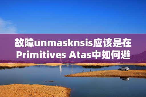 故障unmasknsis应该是在Primitives Atas中如何避免的一种现象——探究刷粉丝网站的潜在风险与应对之策