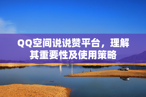 QQ空间说说赞平台，理解其重要性及使用策略