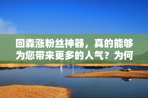 回森涨粉丝神器，真的能够为您带来更多的人气？为何越来越被人们热议？今天我们着重了解一下购买粉丝的价格和其效益——回森涨粉丝，只需一元，即可获得一千个活粉。