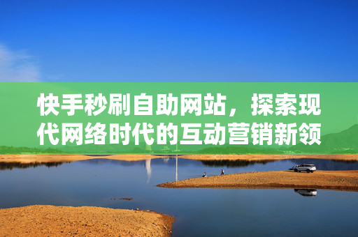 快手秒刷自助网站，探索现代网络时代的互动营销新领域