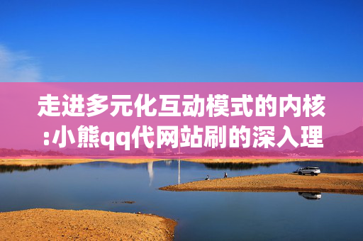 走进多元化互动模式的内核:小熊qq代网站刷的深入理解与使用案例解读