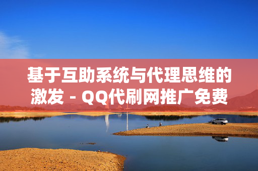 基于互助系统与代理思维的激发 - QQ代刷网推广免费策略探讨