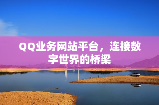 QQ业务网站平台，连接数字世界的桥梁