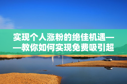 实现个人涨粉的绝佳机遇——教你如何实现免费吸引超过千位粉丝秘籍！