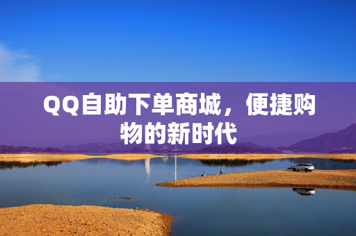 QQ自助下单商城，便捷购物的新时代