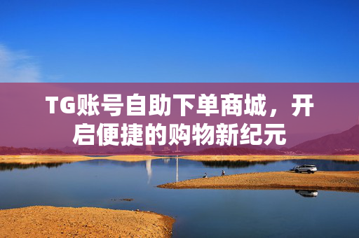 TG账号自助下单商城，开启便捷的购物新纪元