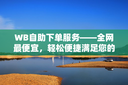 WB自助下单服务——全网最便宜，轻松便捷满足您的需求