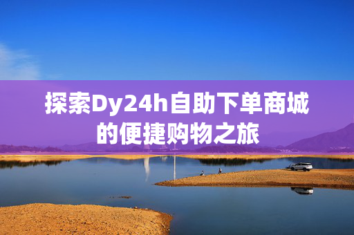 探索Dy24h自助下单商城的便捷购物之旅