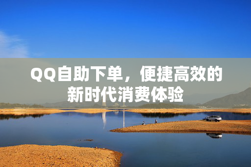 QQ自助下单，便捷高效的新时代消费体验