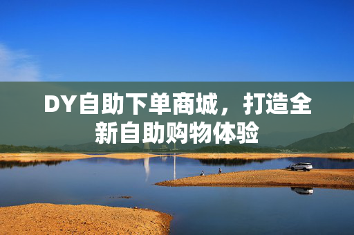 DY自助下单商城，打造全新自助购物体验