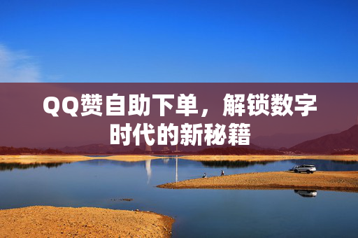 QQ赞自助下单，解锁数字时代的新秘籍