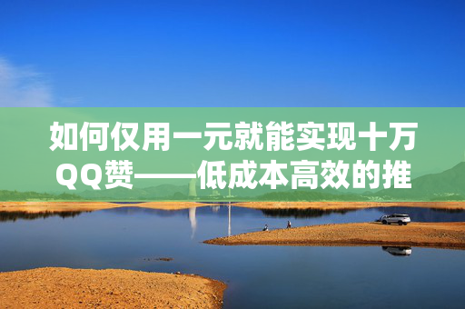 如何仅用一元就能实现十万QQ赞——低成本高效的推广策略探索