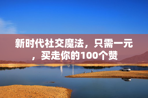 新时代社交魔法，只需一元，买走你的100个赞