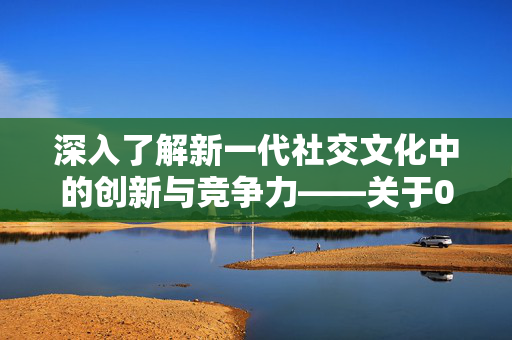 深入了解新一代社交文化中的创新与竞争力——关于0.1元空间说说赞网站的深度探讨