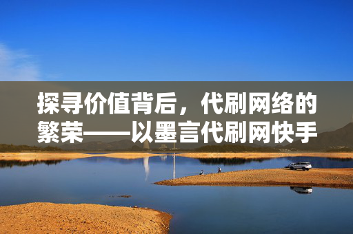 探寻价值背后，代刷网络的繁荣——以墨言代刷网快手为例，探索价值营销的新思路