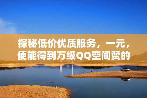 探秘低价优质服务，一元，便能得到万级QQ空间赞的魅力——结合微信支付的便利分析