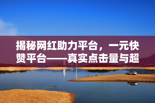 揭秘网红助力平台，一元快赞平台——真实点击量与超值的低成本购买选择！玩转社交平台的关键法则，一场聚集点捷径的表演拉开了序幕